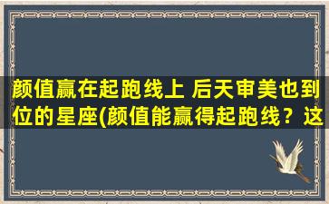 颜值赢在起跑线上 后天审美也到位的星座(颜值能赢得起跑线？这些审美在线的星座说了算！)